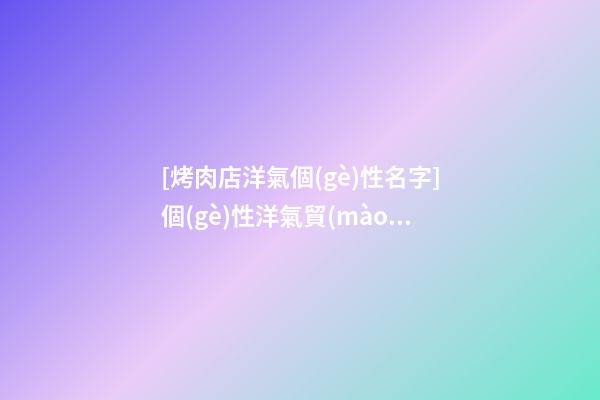 [烤肉店洋氣個(gè)性名字]個(gè)性洋氣貿(mào)易公司名字 洋氣個(gè)性貿(mào)易公司起名-第1張-公司起名-玄機(jī)派